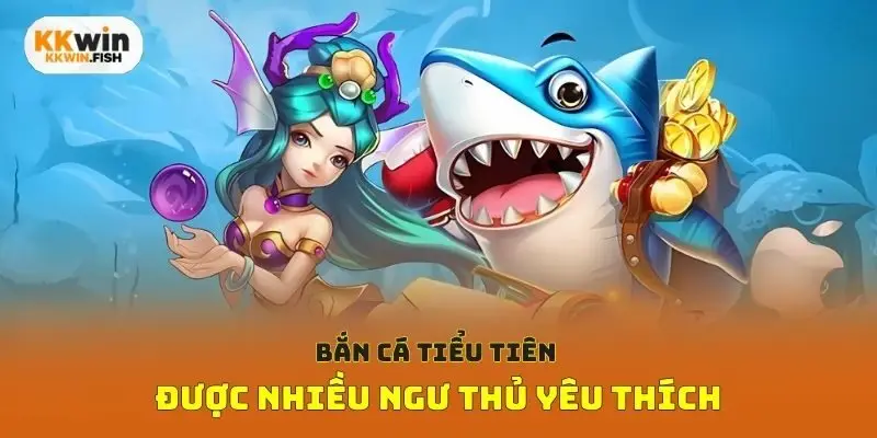 Bắn cá tiểu tiên được nhiều ngư thủ yêu thích